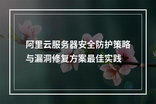 阿里云服务器安全防护策略与漏洞修复方案最佳实践