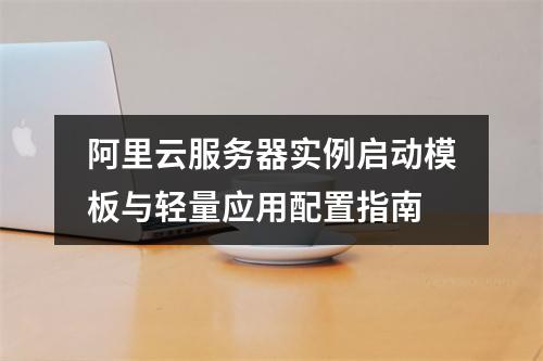 阿里云服务器实例启动模板与轻量应用配置指南