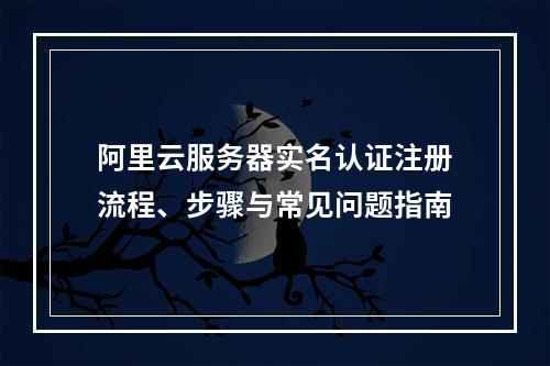 阿里云服务器实名认证注册流程、步骤与常见问题指南