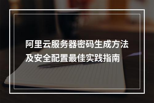 阿里云服务器密码生成方法及安全配置最佳实践指南