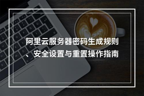 阿里云服务器密码生成规则、安全设置与重置操作指南