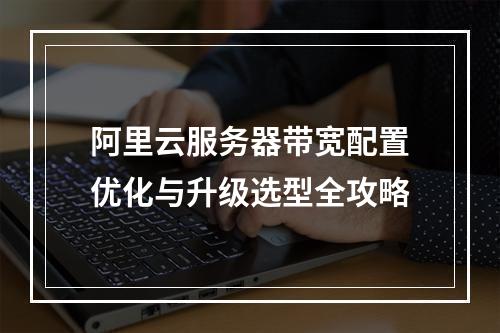 阿里云服务器带宽配置优化与升级选型全攻略