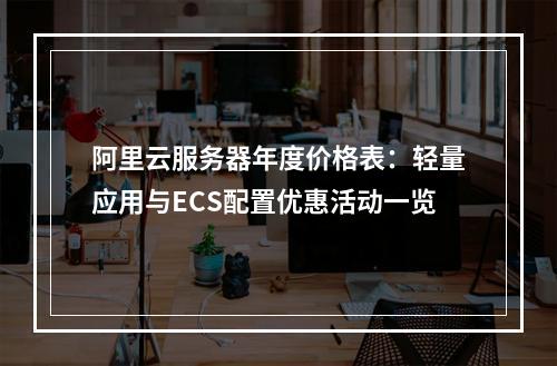 阿里云服务器年度价格表：轻量应用与ECS配置优惠活动一览