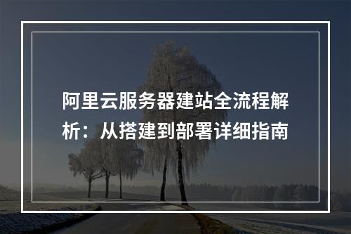 阿里云服务器建站全流程解析：从搭建到部署详细指南