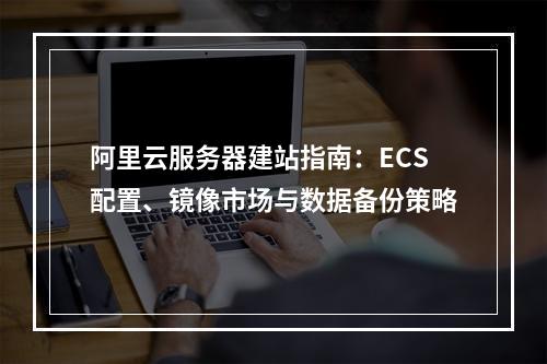阿里云服务器建站指南：ECS配置、镜像市场与数据备份策略