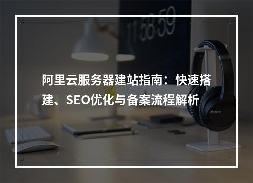 阿里云服务器建站指南：快速搭建、SEO优化与备案流程解析