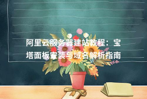 阿里云服务器建站教程：宝塔面板安装与域名解析指南