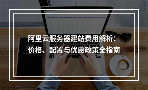 阿里云服务器建站费用解析：价格、配置与优惠政策全指南