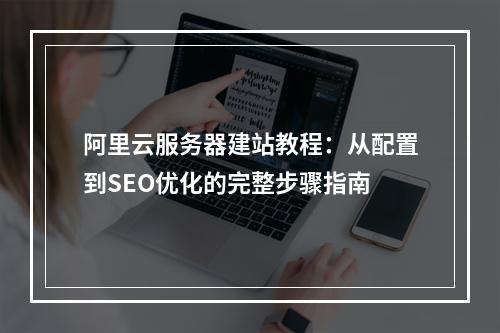 阿里云服务器建站教程：从配置到SEO优化的完整步骤指南