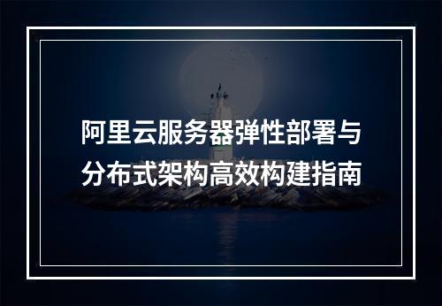 阿里云服务器弹性部署与分布式架构高效构建指南