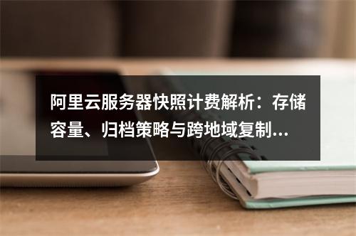 阿里云服务器快照计费解析：存储容量、归档策略与跨地域复制费用