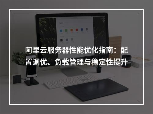 阿里云服务器性能优化指南：配置调优、负载管理与稳定性提升