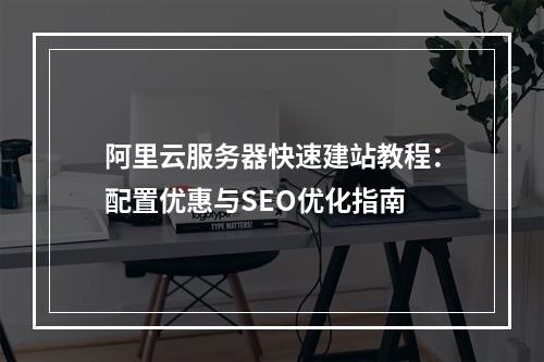 阿里云服务器快速建站教程：配置优惠与SEO优化指南