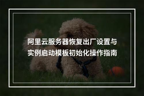 阿里云服务器恢复出厂设置与实例启动模板初始化操作指南
