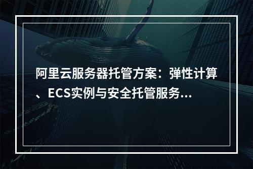 阿里云服务器托管方案：弹性计算、ECS实例与安全托管服务解析