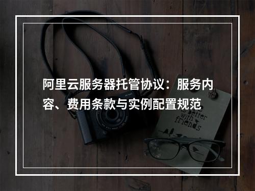 阿里云服务器托管协议：服务内容、费用条款与实例配置规范