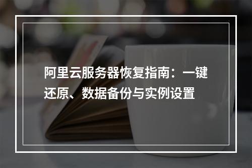 阿里云服务器恢复指南：一键还原、数据备份与实例设置
