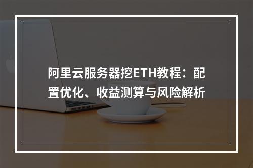 阿里云服务器挖ETH教程：配置优化、收益测算与风险解析