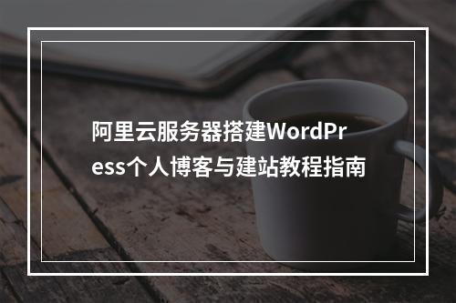 阿里云服务器搭建WordPress个人博客与建站教程指南