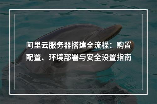 阿里云服务器搭建全流程：购置配置、环境部署与安全设置指南