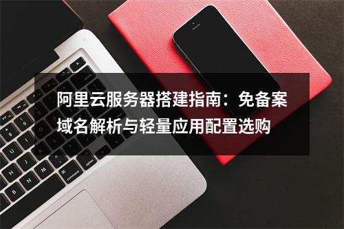 阿里云服务器搭建指南：免备案域名解析与轻量应用配置选购