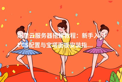 阿里云服务器搭建教程：新手入门ECS配置与宝塔面板安装指南
