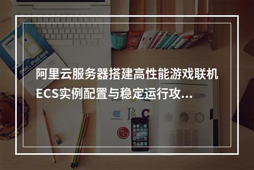 阿里云服务器搭建高性能游戏联机ECS实例配置与稳定运行攻略