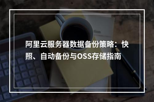 阿里云服务器数据备份策略：快照、自动备份与OSS存储指南