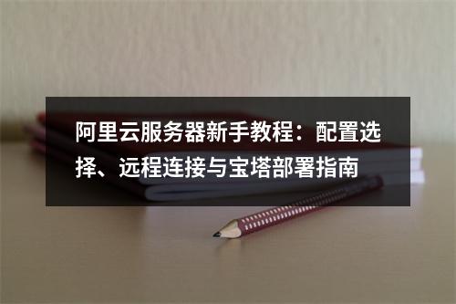 阿里云服务器新手教程：配置选择、远程连接与宝塔部署指南
