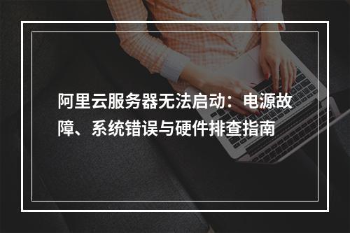 阿里云服务器无法启动：电源故障、系统错误与硬件排查指南