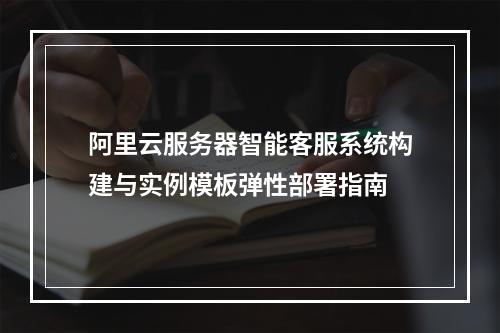 阿里云服务器智能客服系统构建与实例模板弹性部署指南