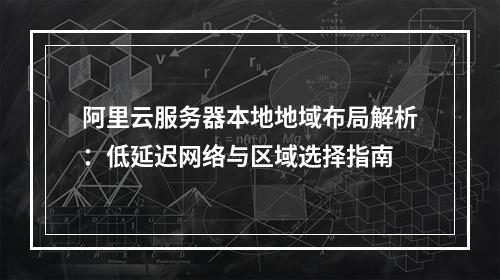 阿里云服务器本地地域布局解析：低延迟网络与区域选择指南