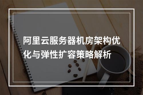 阿里云服务器机房架构优化与弹性扩容策略解析