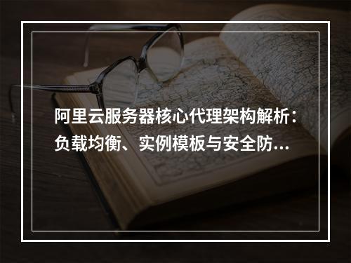 阿里云服务器核心代理架构解析：负载均衡、实例模板与安全防护