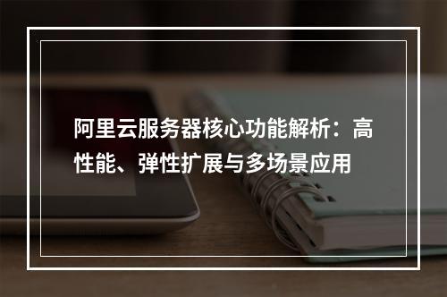 阿里云服务器核心功能解析：高性能、弹性扩展与多场景应用