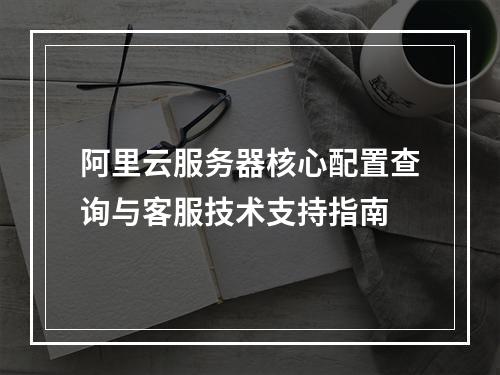 阿里云服务器核心配置查询与客服技术支持指南
