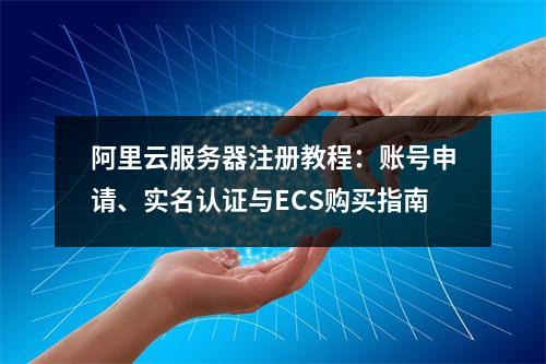 阿里云服务器注册教程：账号申请、实名认证与ECS购买指南