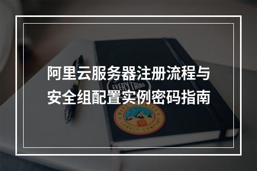 阿里云服务器注册流程与安全组配置实例密码指南