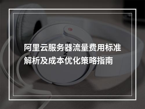 阿里云服务器流量费用标准解析及成本优化策略指南