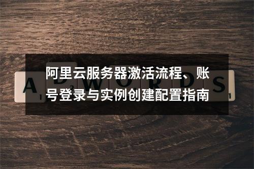 阿里云服务器激活流程、账号登录与实例创建配置指南