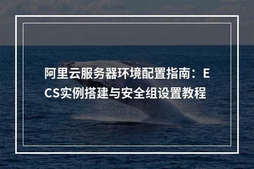 阿里云服务器环境配置指南：ECS实例搭建与安全组设置教程
