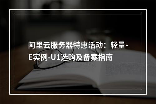 阿里云服务器特惠活动：轻量-E实例-U1选购及备案指南