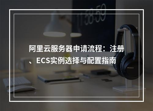 阿里云服务器申请流程：注册、ECS实例选择与配置指南