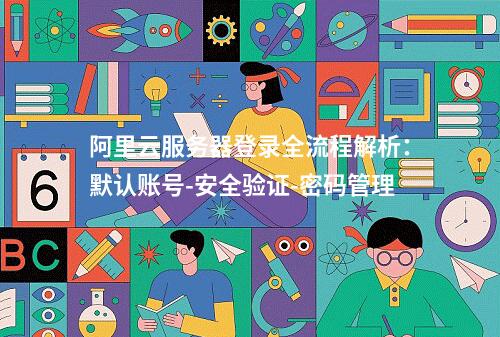 阿里云服务器登录全流程解析：默认账号-安全验证-密码管理
