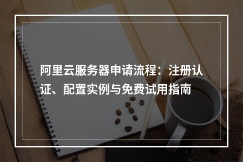 阿里云服务器申请流程：注册认证、配置实例与免费试用指南