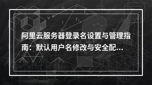 阿里云服务器登录名设置与管理指南：默认用户名修改与安全配置