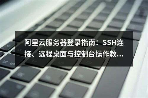 阿里云服务器登录指南：SSH连接、远程桌面与控制台操作教程