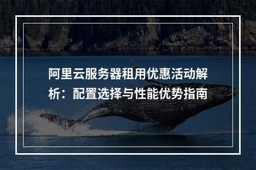 阿里云服务器租用优惠活动解析：配置选择与性能优势指南