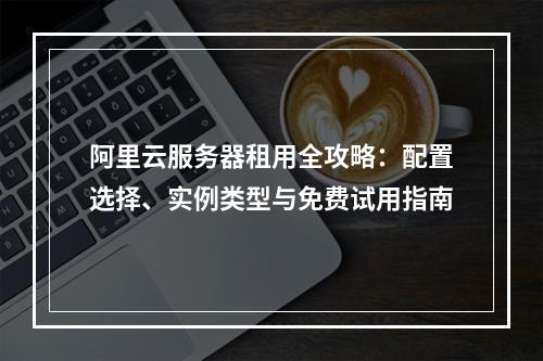 阿里云服务器租用全攻略：配置选择、实例类型与免费试用指南