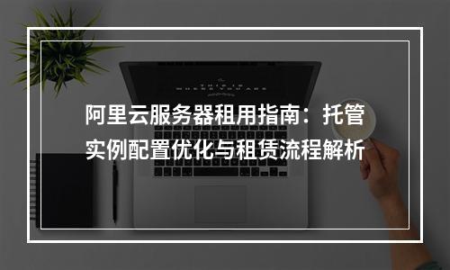 阿里云服务器租用指南：托管实例配置优化与租赁流程解析